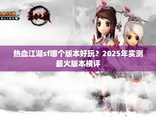 热血江湖sf哪个版本好玩?2025年实测最火版本横评 热血江湖sf哪个版本好玩?2025年实测最火版本横评