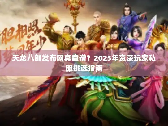 天龙八部发布网真靠谱？2025年资深玩家私服挑选指南