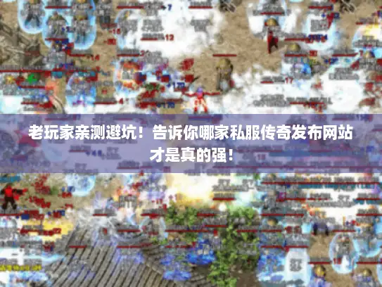老玩家亲测避坑!告诉你哪家私服传奇发布网站才是真的强! 老玩家亲测避坑!告诉你哪家私服传奇发布网站才是真的强!