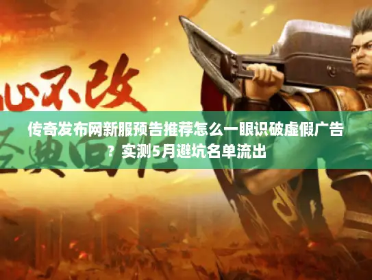 传奇发布网新服预告推荐怎么一眼识破虚假广告？实测5月避坑名单流出