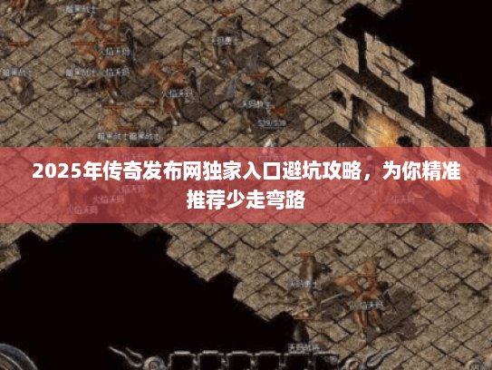 2025年传奇发布网独家入口避坑攻略，为你精准推荐少走弯路