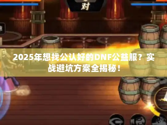 2025年想找公认好的DNF公益服？实战避坑方案全揭秘！