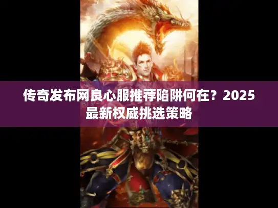 传奇发布网良心服推荐陷阱何在？2025最新权威挑选策略