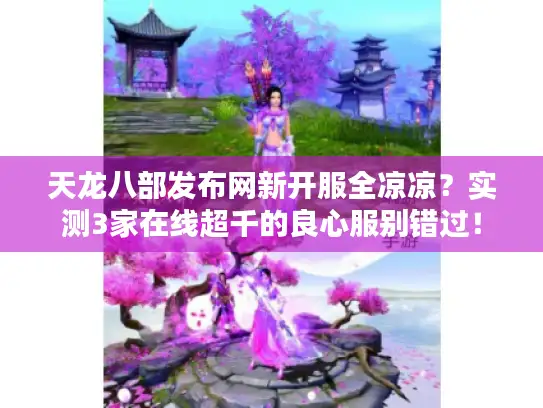 天龙八部发布网新开服全凉凉？实测3家在线超千的良心服别错过！