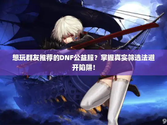 想玩群友推荐的DNF公益服？掌握真实筛选法避开陷阱！