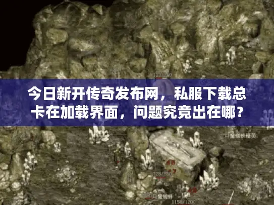 今日新开传奇发布网,私服下载总卡在加载界面,问题究竟出在哪? 今日新开传奇发布网,私服下载总卡在加载界面,问题究竟出在哪?