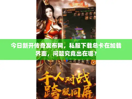 今日新开传奇发布网,私服下载总卡在加载界面,问题究竟出在哪? 今日新开传奇发布网,私服下载总卡在加载界面,问题究竟出在哪?