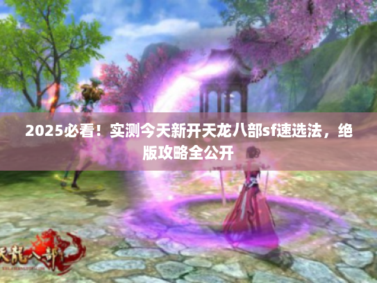 2025必看！实测今天新开天龙八部sf速选法，绝版攻略全公开