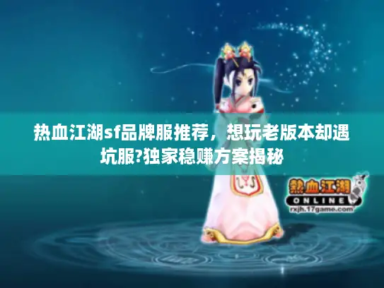 热血江湖sf品牌服推荐,想玩老版本却遇坑服?独家稳赚方案揭秘 热血江湖sf品牌服推荐,想玩老版本却遇坑服?独家稳赚方案揭秘