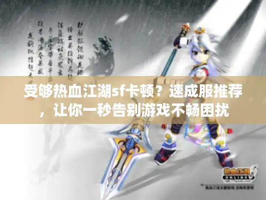 受够热血江湖sf卡顿？速成服推荐，让你一秒告别游戏不畅困扰