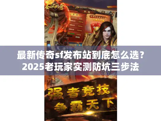 最新传奇sf发布站到底怎么选？2025老玩家实测防坑三步法