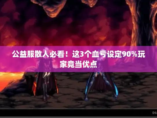 公益服散人必看！这3个血亏设定90%玩家竟当优点