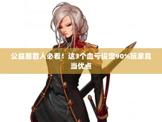 公益服散人必看！这3个血亏设定90%玩家竟当优点