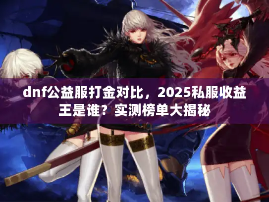 dnf公益服打金对比，2025私服收益王是谁？实测榜单大揭秘