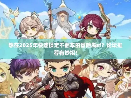 想在2025年快速锁定不翻车的冒险岛sf？论坛推荐有妙招！