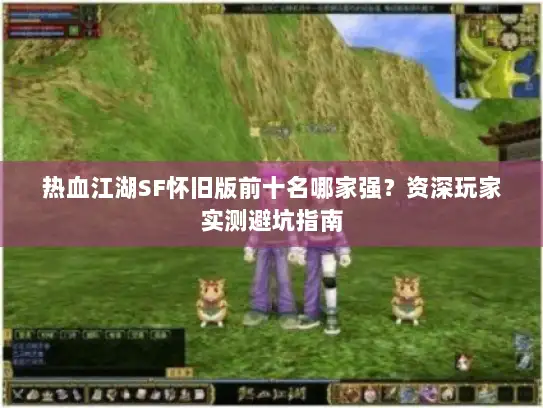 热血江湖SF怀旧版前十名哪家强？资深玩家实测避坑指南