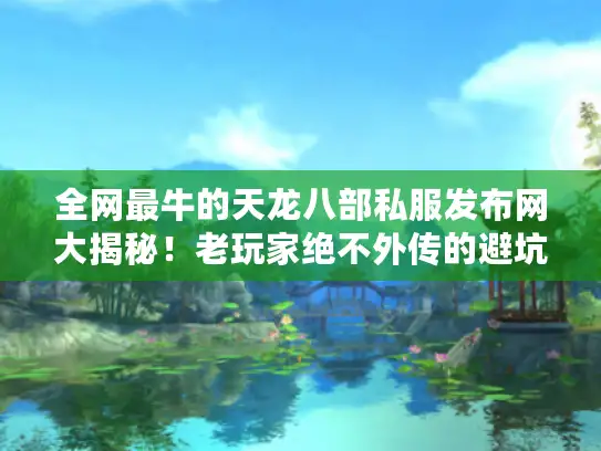全网最牛的天龙八部私服发布网大揭秘！老玩家绝不外传的避坑指南