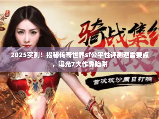 2025实测！揭秘传奇世界sf公平性评测避雷要点，曝光7大作弊陷阱