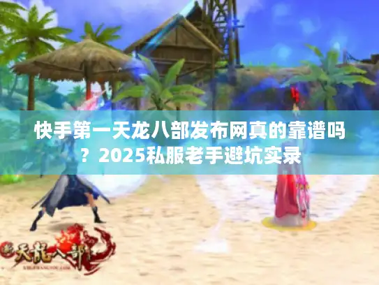 快手第一天龙八部发布网真的靠谱吗？2025私服老手避坑实录