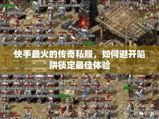 快手最火的传奇私服，如何避开陷阱锁定最佳体验