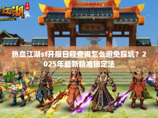 热血江湖sf开服日程查询怎么避免踩坑？2025年最新精准锁定法