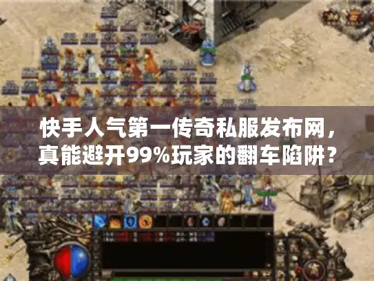 快手人气第一传奇私服发布网，真能避开99%玩家的翻车陷阱？