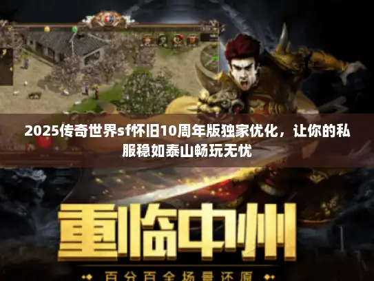2025传奇世界sf怀旧10周年版独家优化，让你的私服稳如泰山畅玩无忧