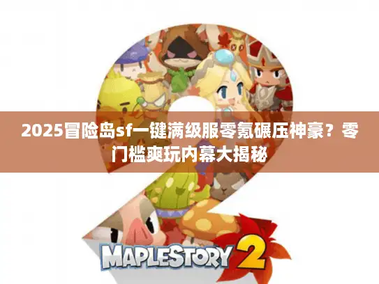 2025冒险岛sf一键满级服零氪碾压神豪？零门槛爽玩内幕大揭秘
