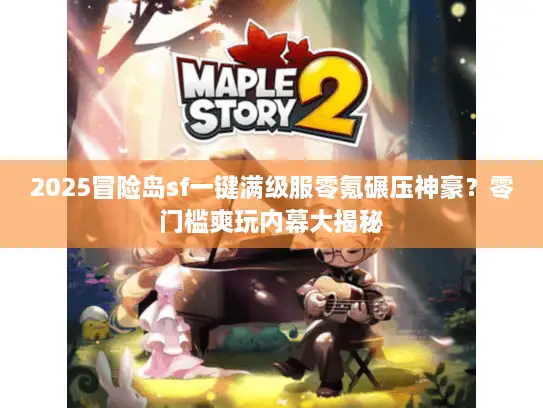 2025冒险岛sf一键满级服零氪碾压神豪？零门槛爽玩内幕大揭秘
