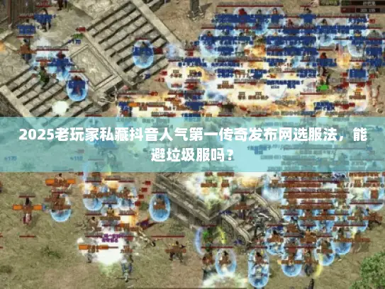 2025老玩家私藏抖音人气第一传奇发布网选服法，能避垃圾服吗？