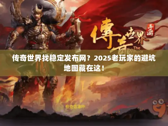 传奇世界找稳定发布网？2025老玩家的避坑地图藏在这！