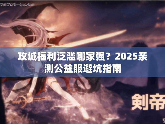 攻城福利泛滥哪家强？2025亲测公益服避坑指南