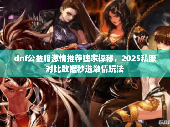 dnf公益服激情推荐独家探秘，2025私服对比数据秒选激情玩法