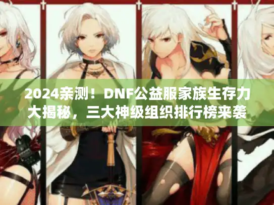 2024亲测！DNF公益服家族生存力大揭秘，三大神级组织排行榜来袭