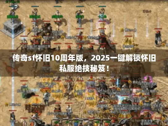 传奇sf怀旧10周年版，2025一键解锁怀旧私服绝技秘笈！