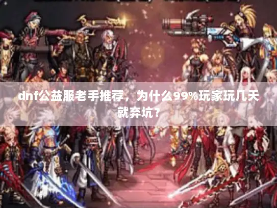dnf公益服老手推荐，为什么99%玩家玩几天就弃坑？