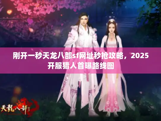 刚开一秒天龙八部sf网址秒抢攻略，2025开服猎人首曝路线图