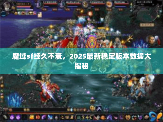 魔域sf经久不衰，2025最新稳定版本数据大揭秘