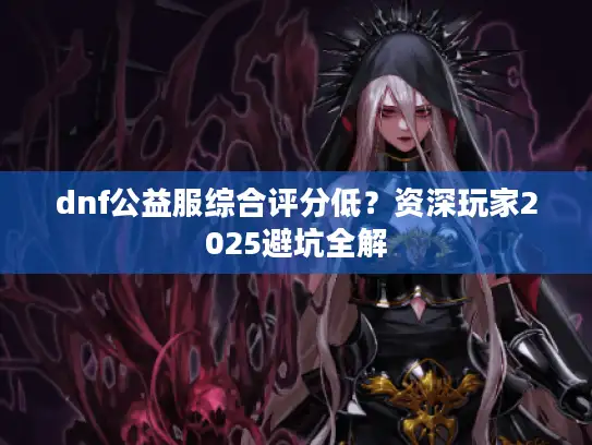 dnf公益服综合评分低？资深玩家2025避坑全解