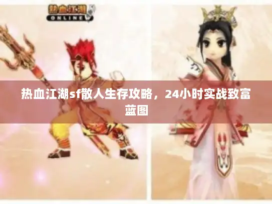 热血江湖sf散人生存攻略，24小时实战致富蓝图