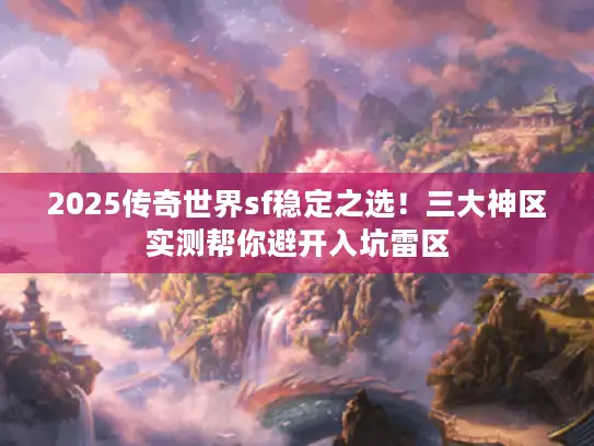 2025传奇世界sf稳定之选！三大神区实测帮你避开入坑雷区