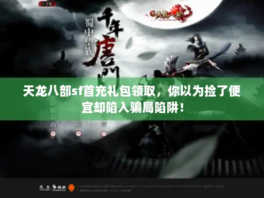 天龙八部sf首充礼包领取，你以为捡了便宜却陷入骗局陷阱！