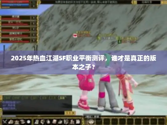 2025年热血江湖SF职业平衡测评，谁才是真正的版本之子？