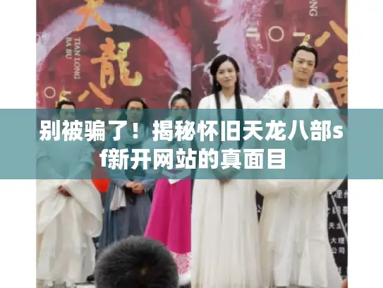别被骗了!揭秘怀旧天龙八部sf新开网站的真面目 别被骗了!揭秘怀旧天龙八部sf新开网站的真面目