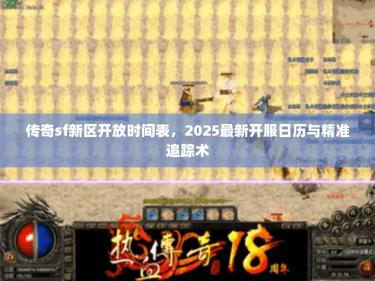 传奇sf新区开放时间表，2025最新开服日历与精准追踪术
