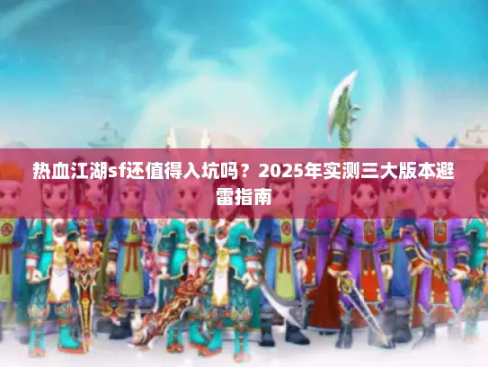 热血江湖sf还值得入坑吗？2025年实测三大版本避雷指南