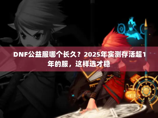 DNF公益服哪个长久？2025年实测存活超1年的服，这样选才稳