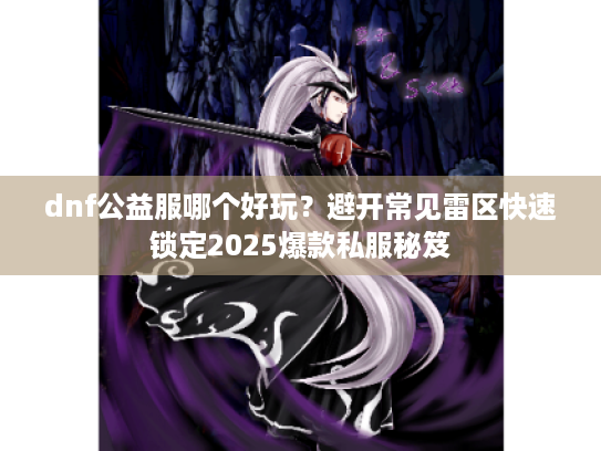 dnf公益服哪个好玩？避开常见雷区快速锁定2025爆款私服秘笈