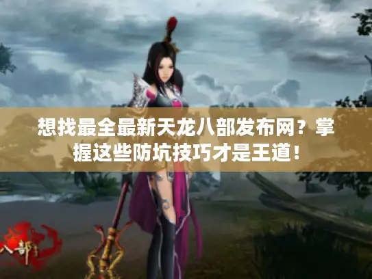 想找最全最新天龙八部发布网？掌握这些防坑技巧才是王道！