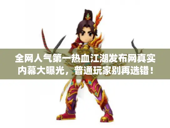 全网人气第一热血江湖发布网真实内幕大曝光，普通玩家别再选错！